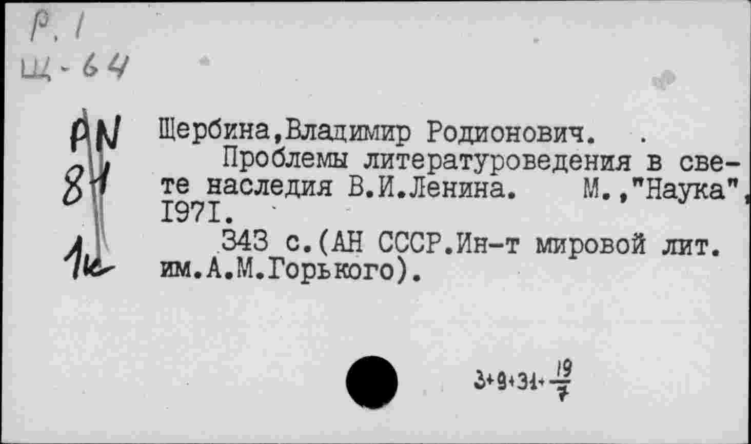 ﻿Щербина,Владимир Родионович.
Проблемы литературоведения в свете наследия В.И.Ленина. М.,"Наука" 1971. '
343 с.(АН СССР.Ин-т мировой лит. им.А.М.Горького).
3*9+31* у